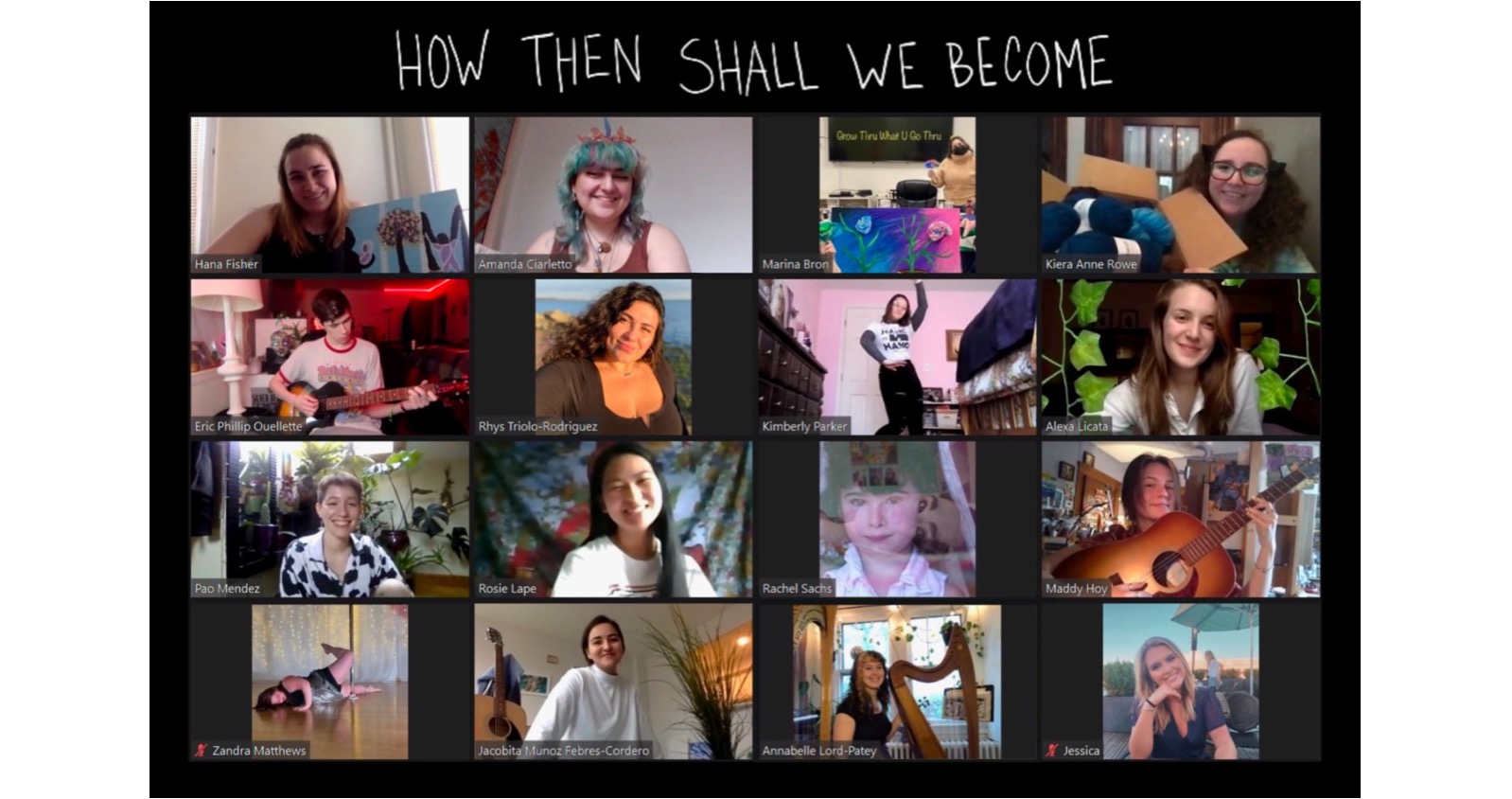 Screenshot of the class on Zoom, with the title "How Then Shall We Become." Showing the following students: Hana Fisher, Amanda Ciarletto, Marina Bron, Kiera Anne Rowe, Eric Phillip Oullette, Rhys Triolo-Rodriguez, Kimberly Parker, Alexa Licata, Pao Mendez, Rosie Lape, Rachel Sachs, Maddy Hoy, Zandra Matthews, Jacobita Munoz Febres-Cordero, Annabelle Lord-Patey, and Jessica