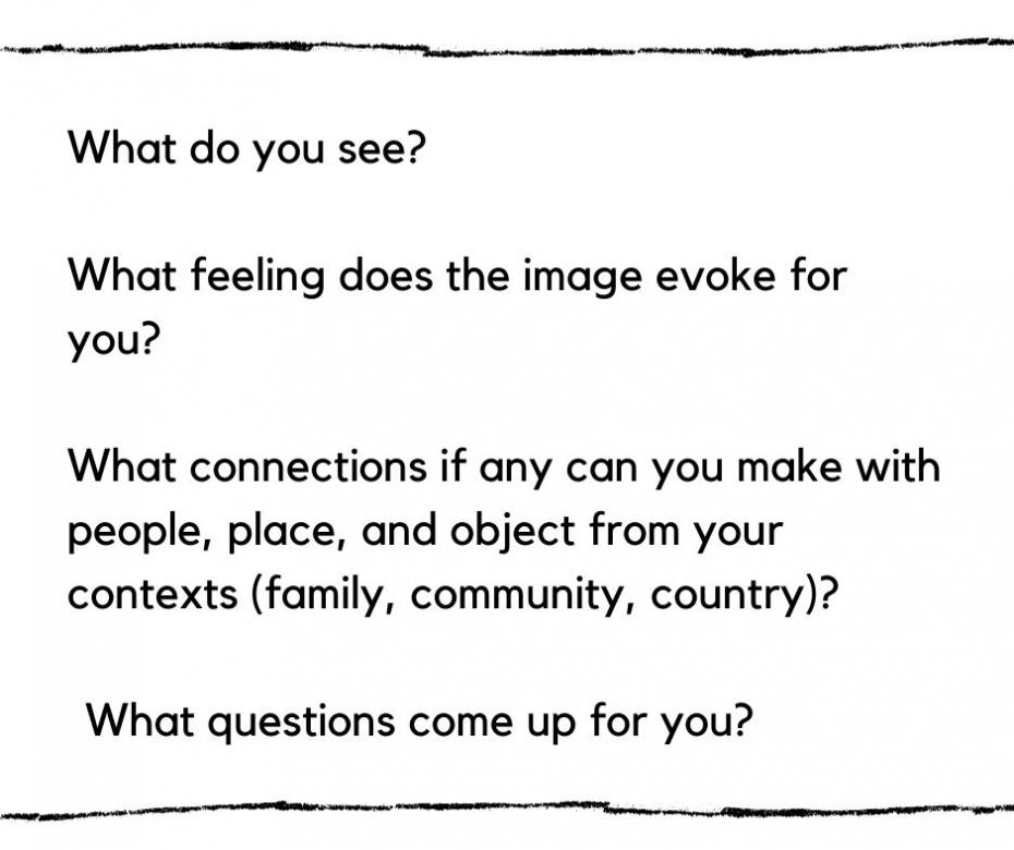White background with four questions from the curators in black text: What do you see? What feeling does the image evoke for you? What connections if any can you make with people, place, and object from your contexts (family, community, country)? What questions come up for you? 