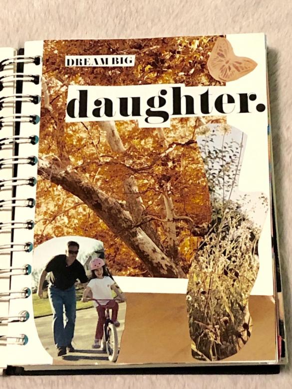 Page eight has a warm light brown background with tree branches and wild flowers cut from magazines. The text at the top of the page reads “DREAM BIG daughter.” with a small butterfly cut out in the right top corner. A small picture (around age six) shows me learning to ride a bike with my dad in a black shirt and jeans pushing me. 