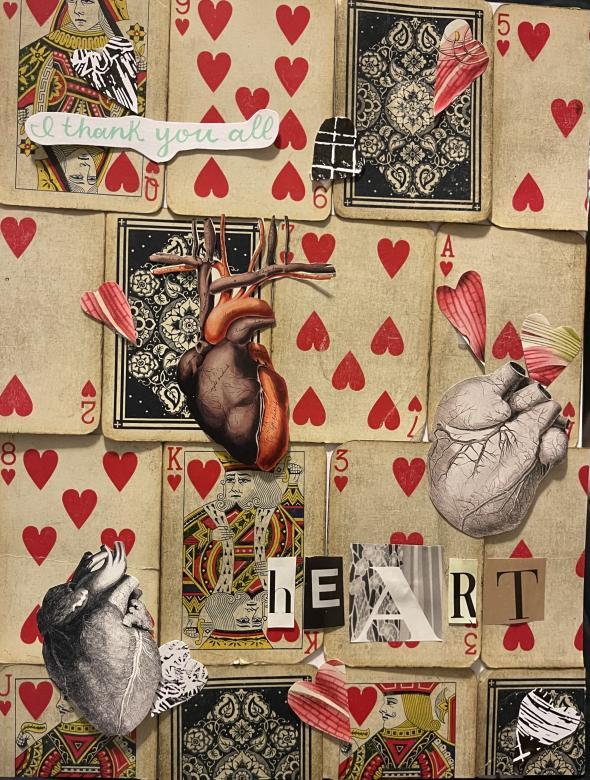 Mixed media. The backdrop is made up of various playing most of the cards are face up and are of the hearts suit. On the background are three cutouts of the human heart, two are in black and white and one in color. There are also several cutouts of hearts (the shape) cut from images of human tissue. At the top left corner is a cut out “I thank you all” written in a cursive font in a mint green color. In the bottom right corner in magazine cutout letters in written the word “heart”.